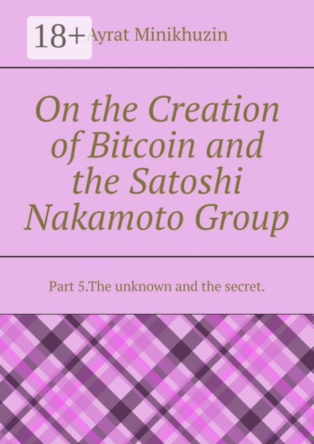 On the Creation of Bitcoin and the Satoshi Nakamoto Group. Part 5.The unknown and the secret