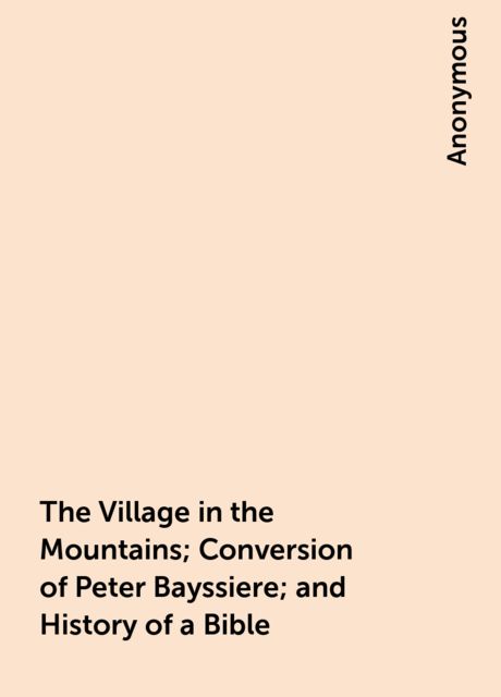 The Village in the Mountains; Conversion of Peter Bayssiere; and History of a Bible