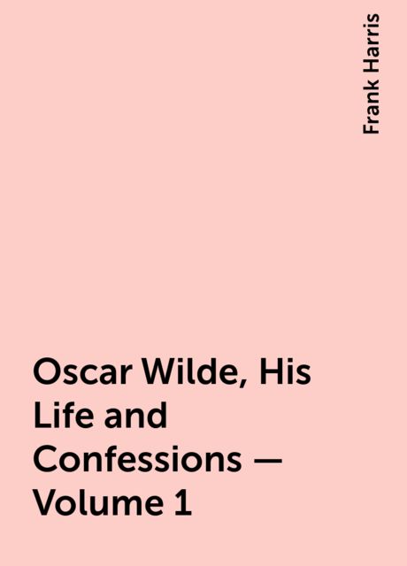 Oscar Wilde, His Life and Confessions — Volume 1