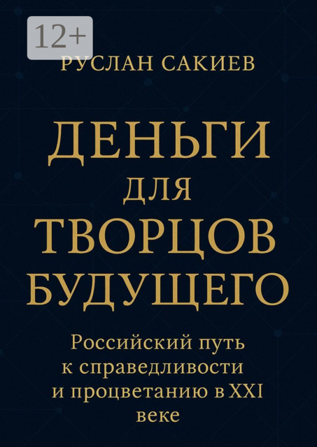 Деньги для творцов будущего. Российский путь к справедливости и процветанию в 21 веке, Руслан Сакиев