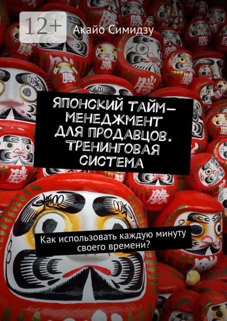 Японский тайм-менеджмент для продавцов. Тренинговая система. Как использовать каждую минуту своего времени, Акайо Симидзу