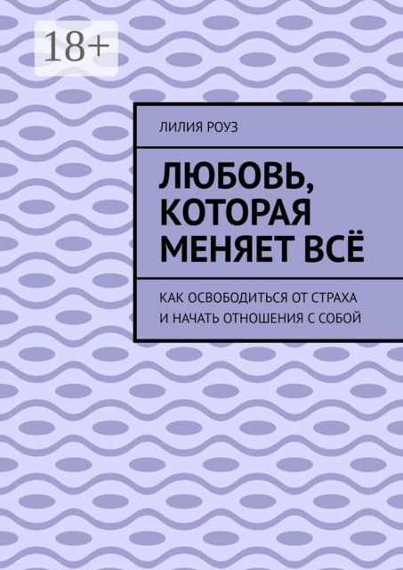 Любовь, которая меняет всё. Как освободиться от страха и начать отношения с собой
