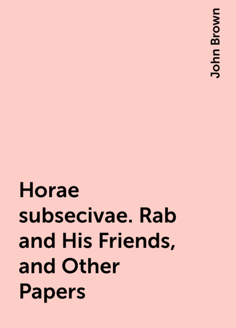 Horae subsecivae. Rab and His Friends, and Other Papers