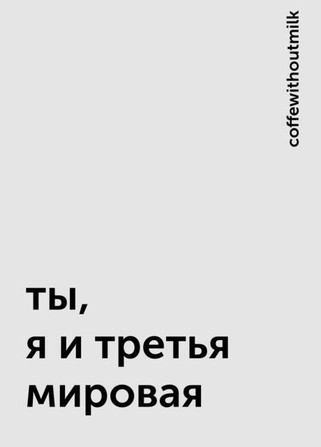 ты, я и третья мировая, coffewithoutmilk