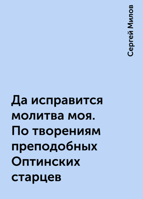 Да исправится молитва моя. По творениям преподобных Оптинских старцев