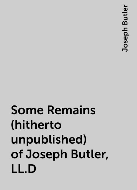Some Remains (hitherto unpublished) of Joseph Butler, LL.D.