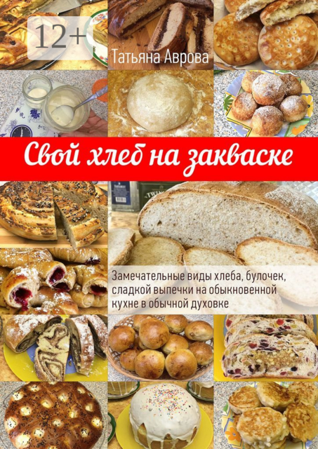 Свой хлеб на закваске. Замечательные виды хлеба, булочек, сладкой выпечки на обыкновенной кухне в обычной духовке, Татьяна Аврова