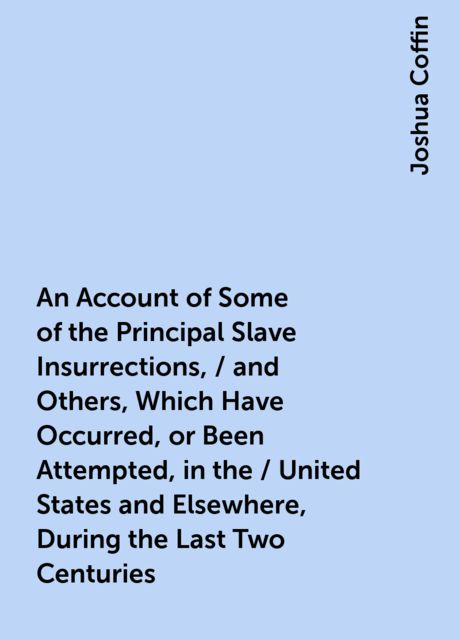 An Account of Some of the Principal Slave Insurrections, / and Others, Which Have Occurred, or Been Attempted, in the / United States and Elsewhere, During the Last Two Centuries