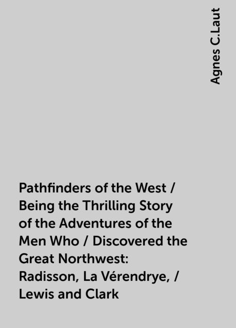 Pathfinders of the West / Being the Thrilling Story of the Adventures of the Men Who / Discovered the Great Northwest: Radisson, La Vérendrye, / Lewis and Clark