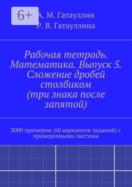 Рабочая тетрадь. Математика. Выпуск 5. Сложение дробей столбиком (три знака после запятой). 3000 примеров (60 вариантов заданий) с проверочными листами, Айрат Гатауллин, Роза Гатауллина