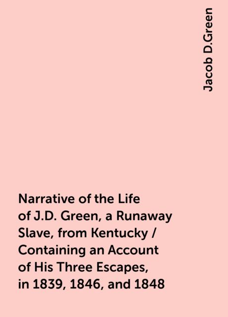 Narrative of the Life of J.D. Green, a Runaway Slave, from Kentucky / Containing an Account of His Three Escapes, in 1839, 1846, and 1848