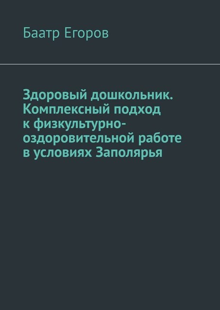 Здоровый дошкольник. Комплексный подход к физкультурно-оздоровительной работе в условиях Заполярья, Баатр Егоров