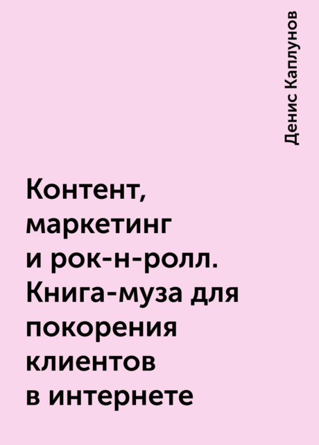 Контент, маркетинг и рок-н-ролл. Книга-муза для покорения клиентов в интернете