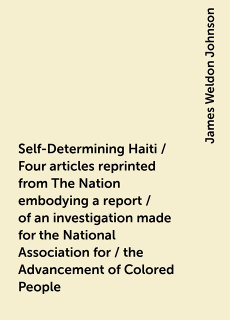 Self-Determining Haiti / Four articles reprinted from The Nation embodying a report / of an investigation made for the National Association for / the Advancement of Colored People