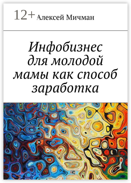 Инфобизнес для молодой мамы как способ заработка, Алексей Мичман