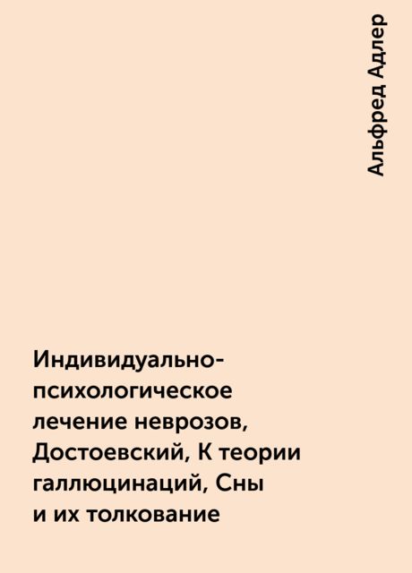 Индивидуально-психологическое лечение неврозов, Достоевский, К теории галлюцинаций, Сны и их толкование