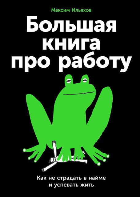 Большая книга про работу: Как не страдать в найме и успевать жить, Максим Ильяхов