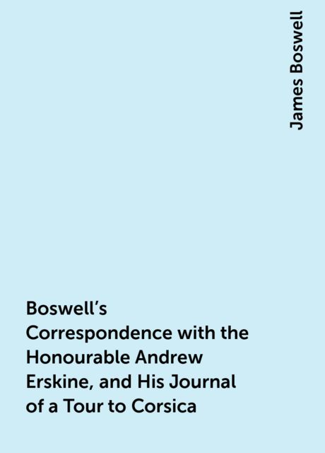 Boswell's Correspondence with the Honourable Andrew Erskine, and His Journal of a Tour to Corsica
