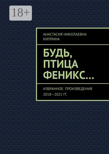 Будь, птица Феникс…. Избранное. Произведения 2018—2021 гг, Анастасия Киприна