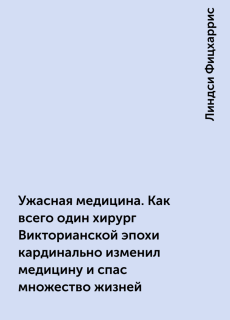 Ужасная медицина. Как всего один хирург Викторианской эпохи кардинально изменил медицину и спас множество жизней