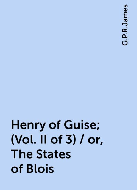 Henry of Guise; (Vol. II of 3) / or, The States of Blois