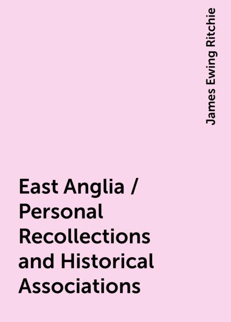 East Anglia / Personal Recollections and Historical Associations