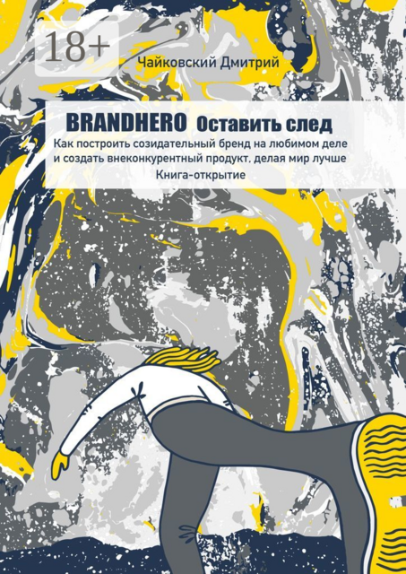 BRANDHERO: оставить след. Как построить созидательный бренд на любимом деле и создать внеконкурентный продукт, делая мир лучше. Книга-открытие