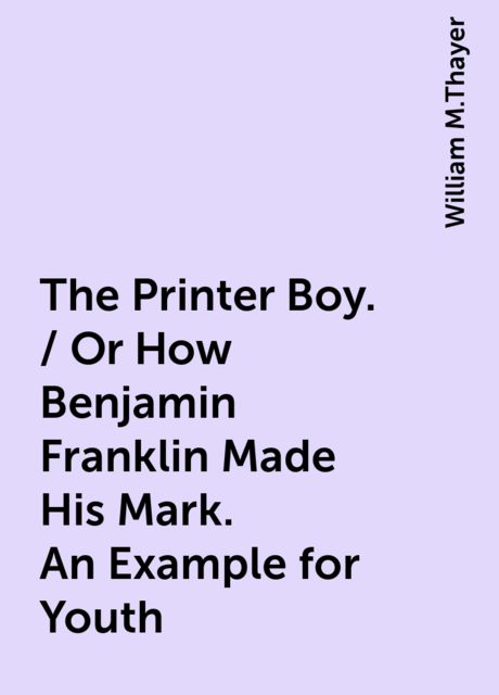 The Printer Boy. / Or How Benjamin Franklin Made His Mark. An Example for Youth