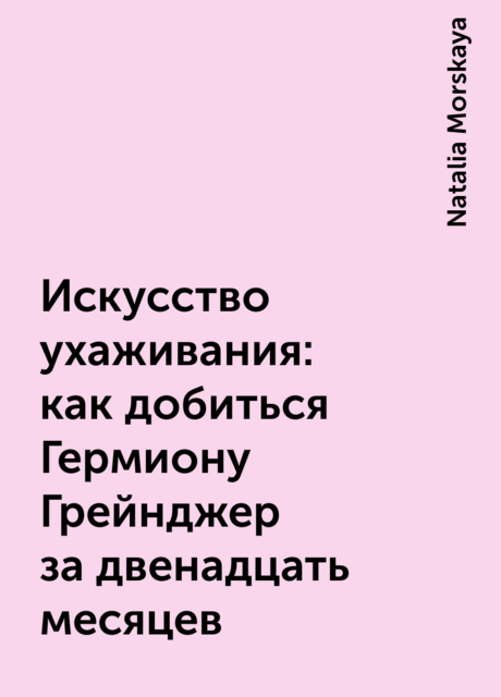 Искусство ухаживания: как добиться Гермиону Грейнджер за двенадцать месяцев, Natalia Morskaya