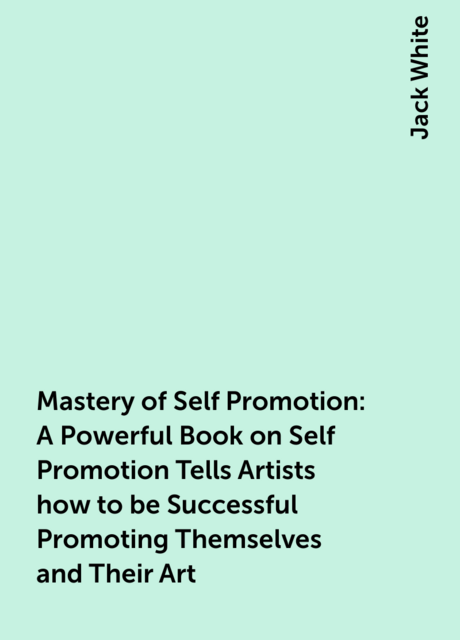 Mastery of Self Promotion: A Powerful Book on Self Promotion Tells Artists how to be Successful Promoting Themselves and Their Art