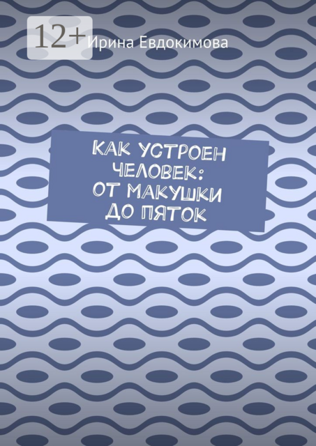 Как устроен человек: от макушки до пяток, Ирина Евдокимова