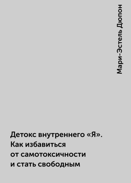 Детокс внутреннего «Я». Как избавиться от самотоксичности и стать свободным