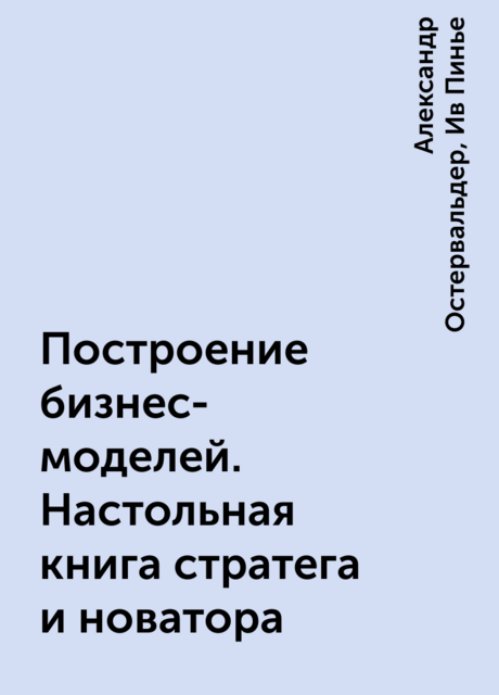 Построение бизнес-моделей. Настольная книга стратега и новатора