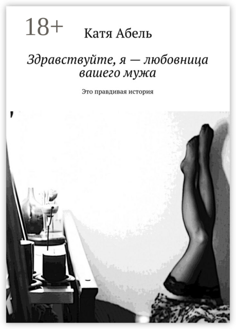 Здравствуйте. Я — любовница вашего мужа. Это правдивая история, Катя Абель