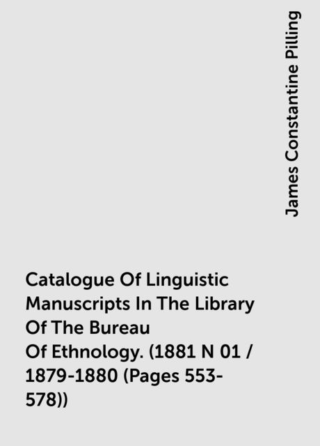 Catalogue Of Linguistic Manuscripts In The Library Of The Bureau Of Ethnology. (1881 N 01 / 1879-1880 (Pages 553-578))