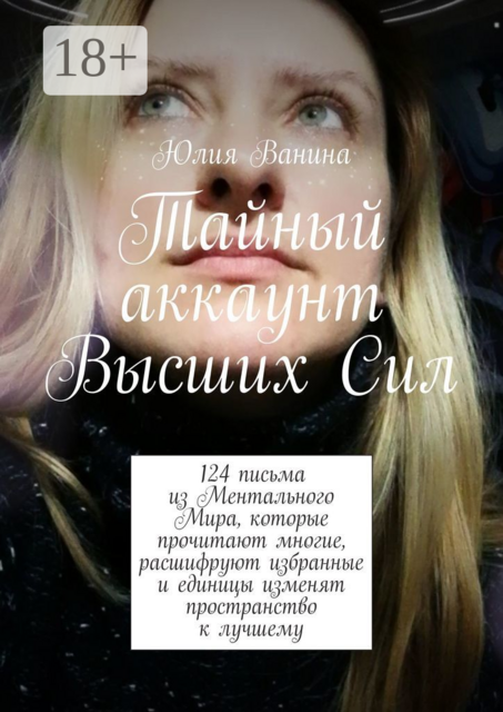 Тайный аккаунт Высших Сил. 124 письма из Ментального Мира, которые прочитают многие, расшифруют избранные и единицы изменят пространство к лучшему