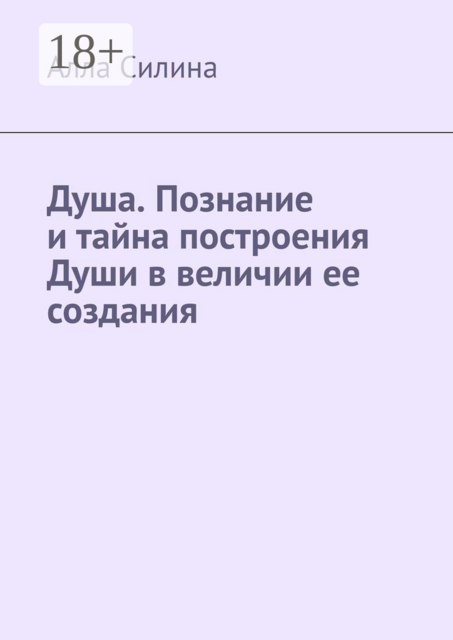 Душа. Познание и тайна построения Души в величии ее создания, Алла Силина