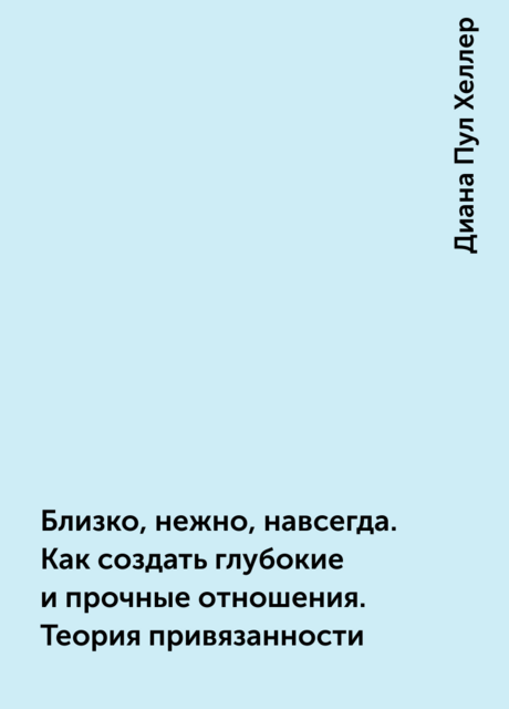 Близко, нежно, навсегда. Как создать глубокие и прочные отношения. Теория привязанности