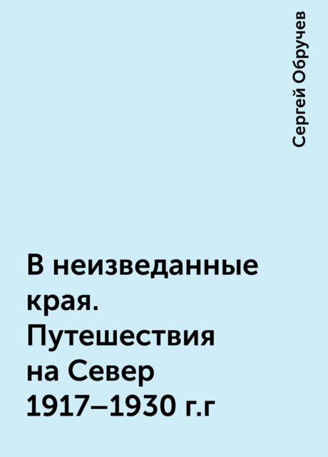В неизведанные края. Путешествия на Север 1917 – 1930 г.г