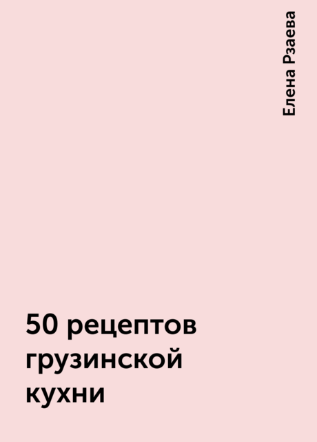 50 рецептов грузинской кухни, Елена Рзаева