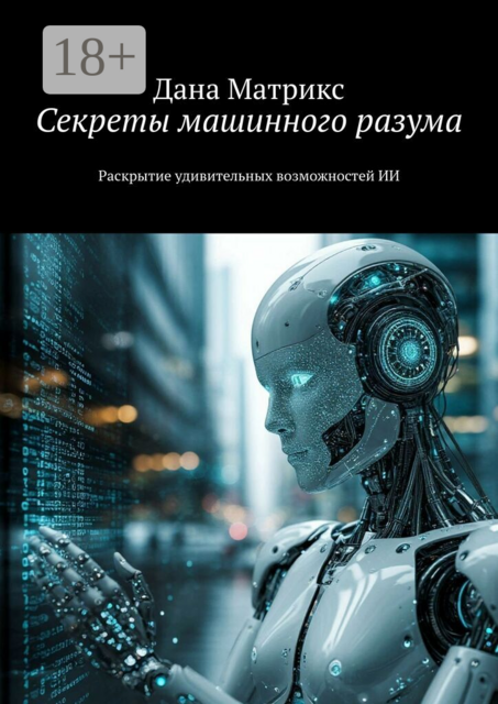 Секреты машинного разума. Раскрытие удивительных возможностей ИИ