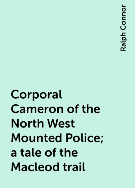 Corporal Cameron of the North West Mounted Police; a tale of the Macleod trail
