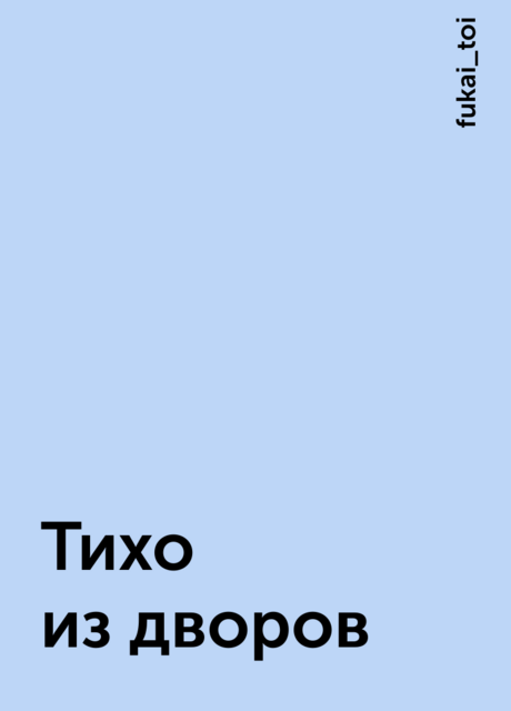 Тихо из дворов, fukai_toi