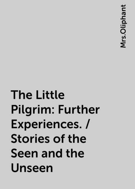 The Little Pilgrim: Further Experiences. / Stories of the Seen and the Unseen
