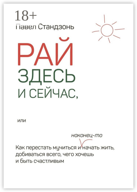 Рай здесь и сейчас, или Как перестать мучиться и наконец-то начать жить, добиваться всего, чего хочешь и быть счастливым, Павел Стандзонь