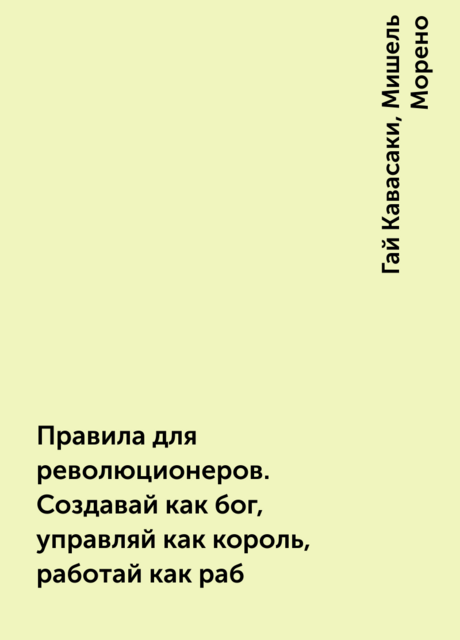 Правила для революционеров. Создавай как бог, управляй как король, работай как раб