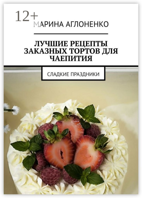 Лучшие рецепты заказных тортов для чаепития. Сладкие праздники, Марина Аглоненко