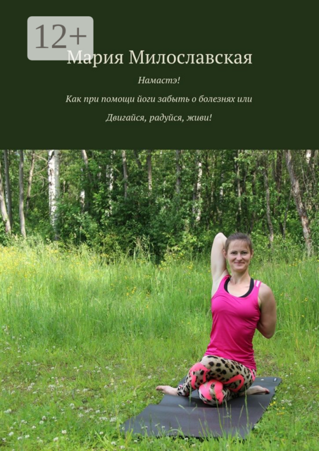 Намастэ! Как при помощи йоги забыть о болезнях, или Двигайся, радуйся, живи, Мария Милославская