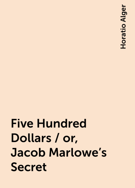 Five Hundred Dollars / or, Jacob Marlowe's Secret