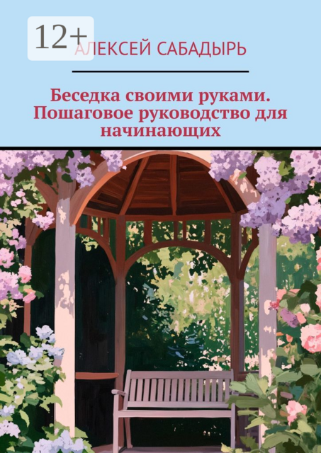 Беседка своими руками. Пошаговое руководство для начинающих, Алексей Сабадырь